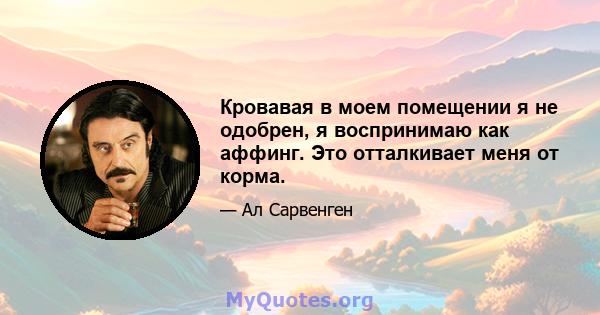 Кровавая в моем помещении я не одобрен, я воспринимаю как аффинг. Это отталкивает меня от корма.