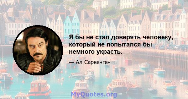 Я бы не стал доверять человеку, который не попытался бы немного украсть.