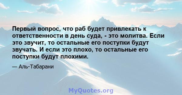 Первый вопрос, что раб будет привлекать к ответственности в день суда, - это молитва. Если это звучит, то остальные его поступки будут звучать. И если это плохо, то остальные его поступки будут плохими.