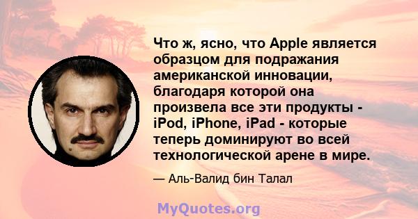 Что ж, ясно, что Apple является образцом для подражания американской инновации, благодаря которой она произвела все эти продукты - iPod, iPhone, iPad - которые теперь доминируют во всей технологической арене в мире.