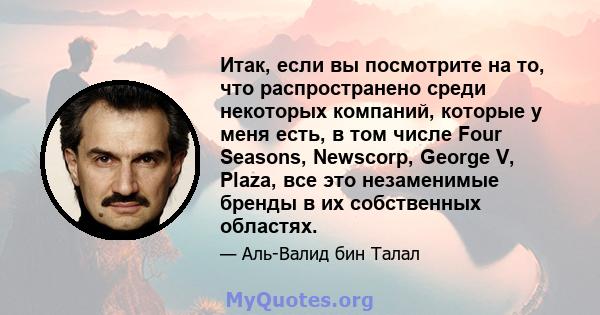 Итак, если вы посмотрите на то, что распространено среди некоторых компаний, которые у меня есть, в том числе Four Seasons, Newscorp, George V, Plaza, все это незаменимые бренды в их собственных областях.