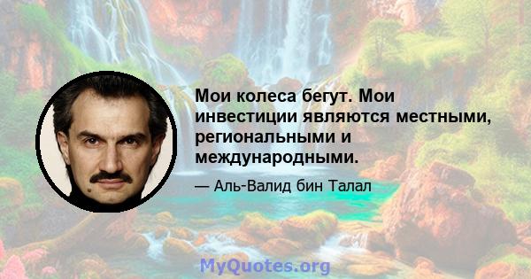 Мои колеса бегут. Мои инвестиции являются местными, региональными и международными.