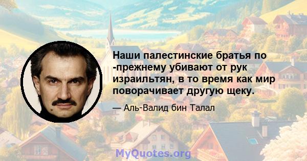 Наши палестинские братья по -прежнему убивают от рук израильтян, в то время как мир поворачивает другую щеку.