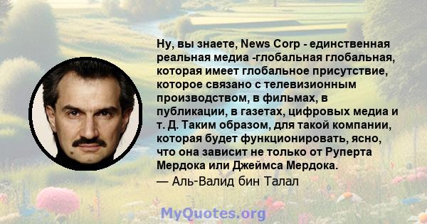 Ну, вы знаете, News Corp - единственная реальная медиа -глобальная глобальная, которая имеет глобальное присутствие, которое связано с телевизионным производством, в фильмах, в публикации, в газетах, цифровых медиа и т. 