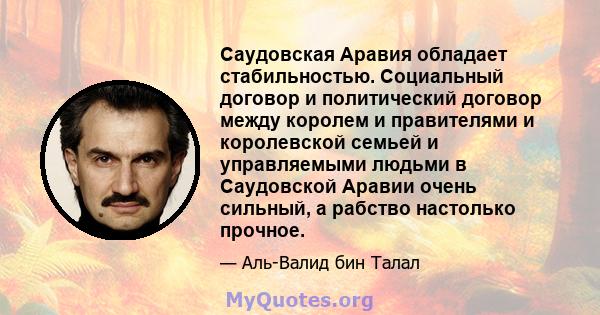 Саудовская Аравия обладает стабильностью. Социальный договор и политический договор между королем и правителями и королевской семьей и управляемыми людьми в Саудовской Аравии очень сильный, а рабство настолько прочное.