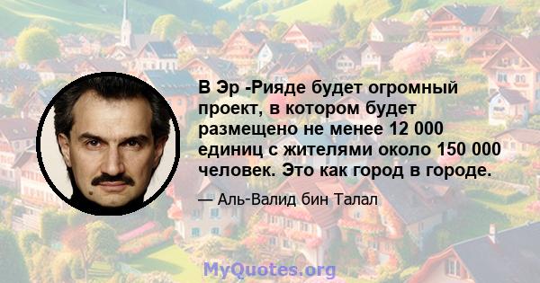 В Эр -Рияде будет огромный проект, в котором будет размещено не менее 12 000 единиц с жителями около 150 000 человек. Это как город в городе.