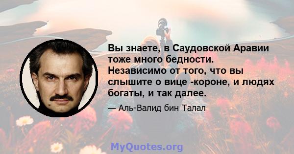 Вы знаете, в Саудовской Аравии тоже много бедности. Независимо от того, что вы слышите о вице -короне, и людях богаты, и так далее.