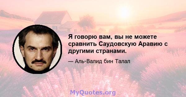 Я говорю вам, вы не можете сравнить Саудовскую Аравию с другими странами.