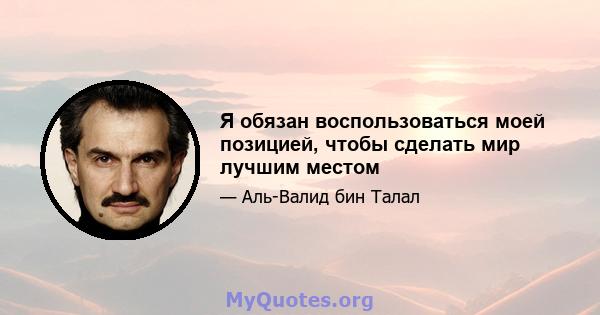 Я обязан воспользоваться моей позицией, чтобы сделать мир лучшим местом