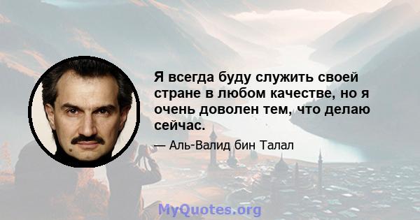 Я всегда буду служить своей стране в любом качестве, но я очень доволен тем, что делаю сейчас.