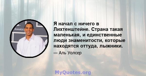 Я начал с ничего в Лихтенштейне. Страна такая маленькая, и единственные люди знаменитости, которые находятся оттуда, лыжники.