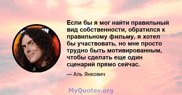 Если бы я мог найти правильный вид собственности, обратился к правильному фильму, я хотел бы участвовать, но мне просто трудно быть мотивированным, чтобы сделать еще один сценарий прямо сейчас.