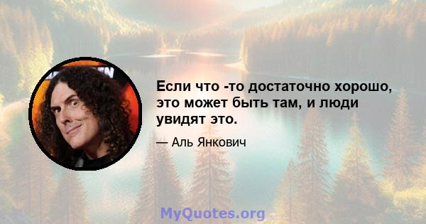 Если что -то достаточно хорошо, это может быть там, и люди увидят это.