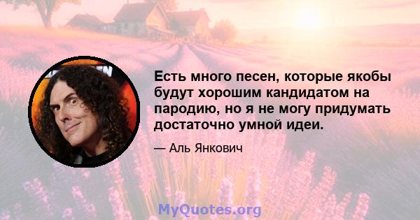 Есть много песен, которые якобы будут хорошим кандидатом на пародию, но я не могу придумать достаточно умной идеи.