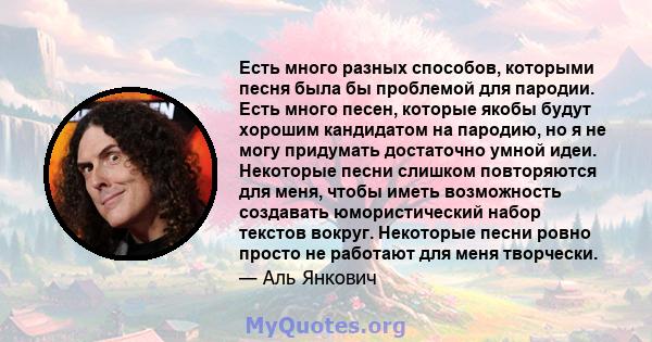 Есть много разных способов, которыми песня была бы проблемой для пародии. Есть много песен, которые якобы будут хорошим кандидатом на пародию, но я не могу придумать достаточно умной идеи. Некоторые песни слишком