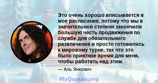 Это очень хорошо вписывается в мое расписание, потому что мы в значительной степени закончили большую часть продвижения по службе для обязательного развлечения и просто готовились к мировому турне, так что это было