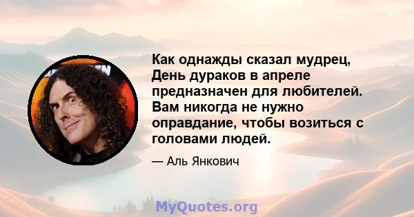 Как однажды сказал мудрец, День дураков в апреле предназначен для любителей. Вам никогда не нужно оправдание, чтобы возиться с головами людей.