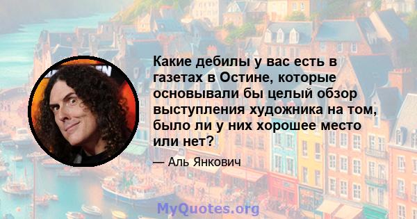 Какие дебилы у вас есть в газетах в Остине, которые основывали бы целый обзор выступления художника на том, было ли у них хорошее место или нет?