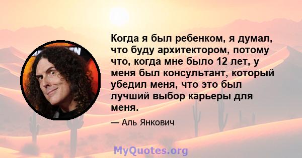 Когда я был ребенком, я думал, что буду архитектором, потому что, когда мне было 12 лет, у меня был консультант, который убедил меня, что это был лучший выбор карьеры для меня.