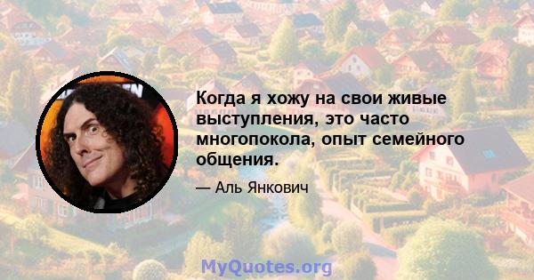 Когда я хожу на свои живые выступления, это часто многопокола, опыт семейного общения.