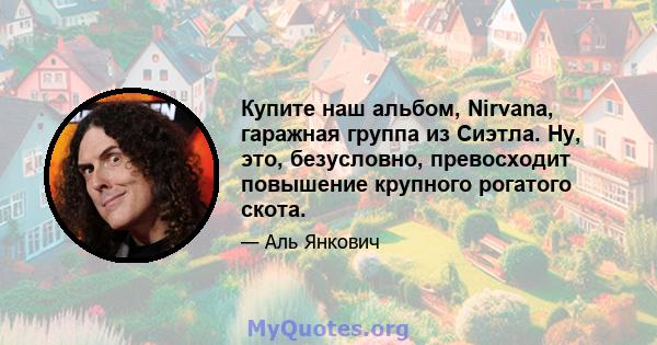 Купите наш альбом, Nirvana, гаражная группа из Сиэтла. Ну, это, безусловно, превосходит повышение крупного рогатого скота.