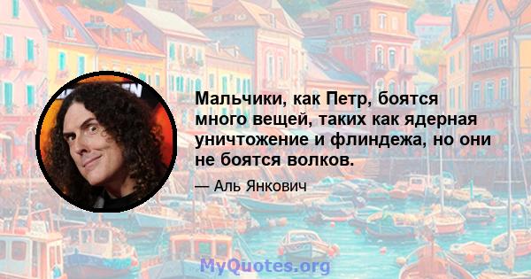 Мальчики, как Петр, боятся много вещей, таких как ядерная уничтожение и флиндежа, но они не боятся волков.