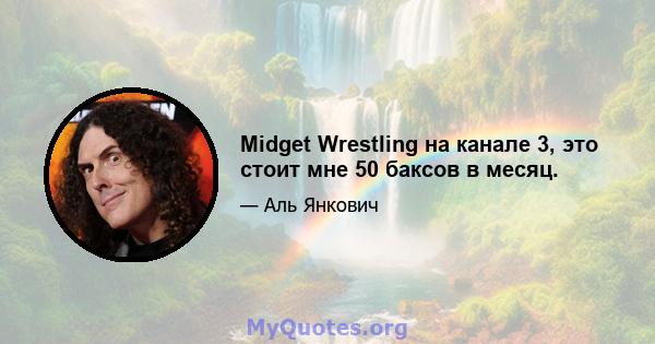 Midget Wrestling на канале 3, это стоит мне 50 баксов в месяц.