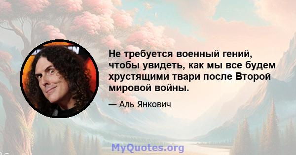 Не требуется военный гений, чтобы увидеть, как мы все будем хрустящими твари после Второй мировой войны.