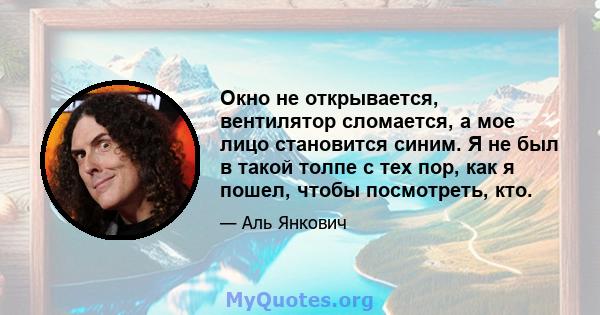 Окно не открывается, вентилятор сломается, а мое лицо становится синим. Я не был в такой толпе с тех пор, как я пошел, чтобы посмотреть, кто.