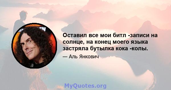 Оставил все мои битл -записи на солнце, на конец моего языка застряла бутылка кока -колы.