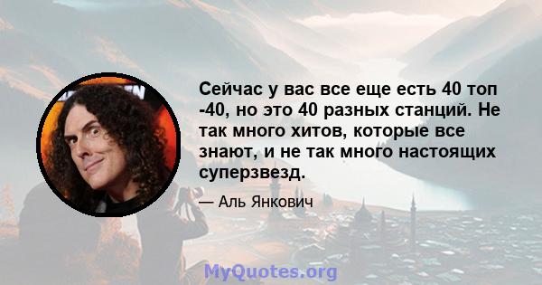 Сейчас у вас все еще есть 40 топ -40, но это 40 разных станций. Не так много хитов, которые все знают, и не так много настоящих суперзвезд.