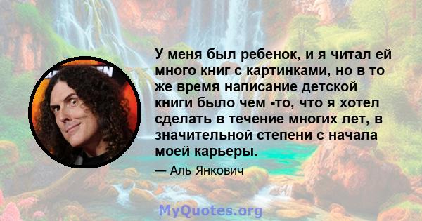 У меня был ребенок, и я читал ей много книг с картинками, но в то же время написание детской книги было чем -то, что я хотел сделать в течение многих лет, в значительной степени с начала моей карьеры.