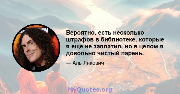 Вероятно, есть несколько штрафов в библиотеке, которые я еще не заплатил, но в целом я довольно чистый парень.