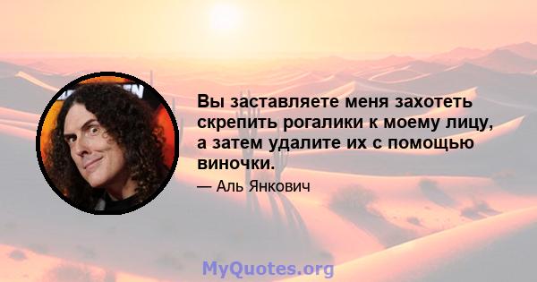 Вы заставляете меня захотеть скрепить рогалики к моему лицу, а затем удалите их с помощью виночки.