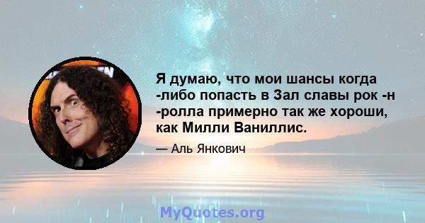 Я думаю, что мои шансы когда -либо попасть в Зал славы рок -н -ролла примерно так же хороши, как Милли Ваниллис.