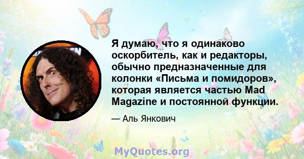 Я думаю, что я одинаково оскорбитель, как и редакторы, обычно предназначенные для колонки «Письма и помидоров», которая является частью Mad Magazine и постоянной функции.