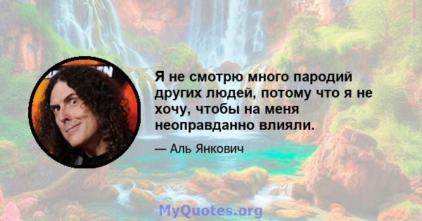 Я не смотрю много пародий других людей, потому что я не хочу, чтобы на меня неоправданно влияли.