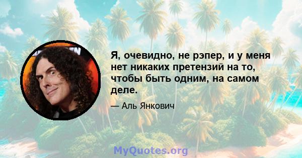 Я, очевидно, не рэпер, и у меня нет никаких претензий на то, чтобы быть одним, на самом деле.