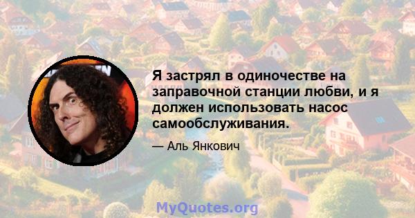 Я застрял в одиночестве на заправочной станции любви, и я должен использовать насос самообслуживания.