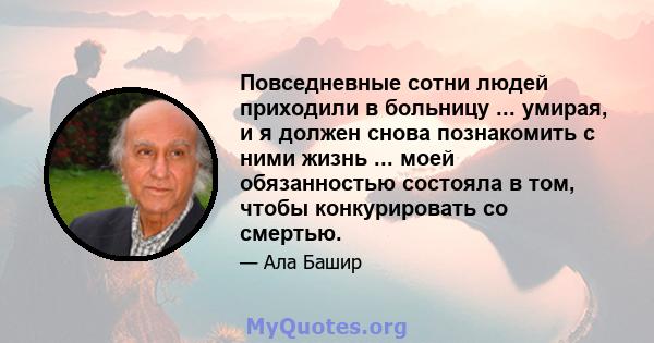 Повседневные сотни людей приходили в больницу ... умирая, и я должен снова познакомить с ними жизнь ... моей обязанностью состояла в том, чтобы конкурировать со смертью.