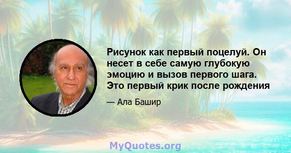 Рисунок как первый поцелуй. Он несет в себе самую глубокую эмоцию и вызов первого шага. Это первый крик после рождения