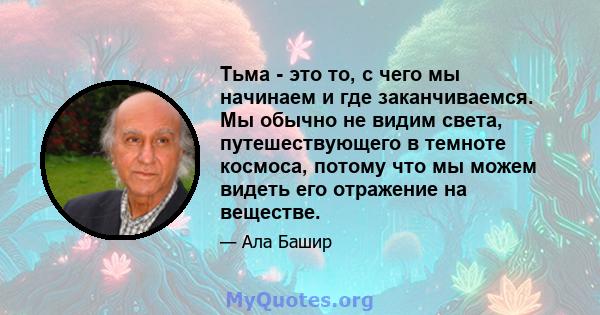 Тьма - это то, с чего мы начинаем и где заканчиваемся. Мы обычно не видим света, путешествующего в темноте космоса, потому что мы можем видеть его отражение на веществе.