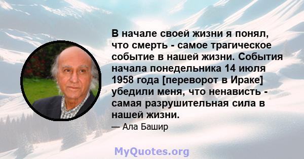 В начале своей жизни я понял, что смерть - самое трагическое событие в нашей жизни. События начала понедельника 14 июля 1958 года [переворот в Ираке] убедили меня, что ненависть - самая разрушительная сила в нашей жизни.