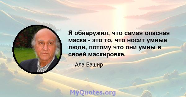 Я обнаружил, что самая опасная маска - это то, что носит умные люди, потому что они умны в своей маскировке.