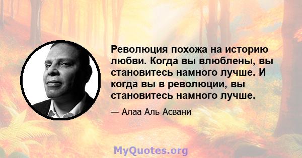 Революция похожа на историю любви. Когда вы влюблены, вы становитесь намного лучше. И когда вы в революции, вы становитесь намного лучше.