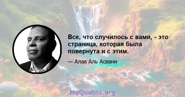 Все, что случилось с вами, - это страница, которая была повернута и с этим.