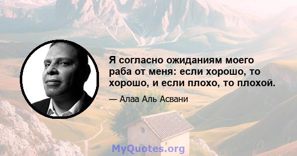 Я согласно ожиданиям моего раба от меня: если хорошо, то хорошо, и если плохо, то плохой.