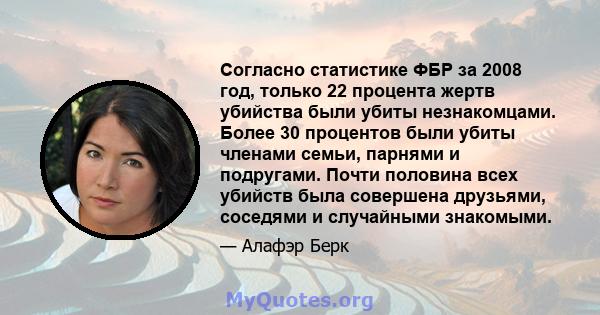 Согласно статистике ФБР за 2008 год, только 22 процента жертв убийства были убиты незнакомцами. Более 30 процентов были убиты членами семьи, парнями и подругами. Почти половина всех убийств была совершена друзьями,