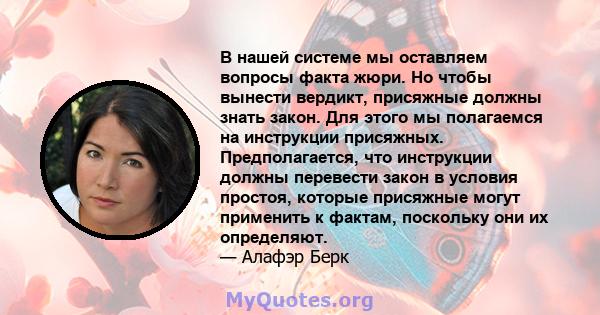 В нашей системе мы оставляем вопросы факта жюри. Но чтобы вынести вердикт, присяжные должны знать закон. Для этого мы полагаемся на инструкции присяжных. Предполагается, что инструкции должны перевести закон в условия