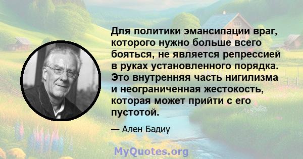 Для политики эмансипации враг, которого нужно больше всего бояться, не является репрессией в руках установленного порядка. Это внутренняя часть нигилизма и неограниченная жестокость, которая может прийти с его пустотой.